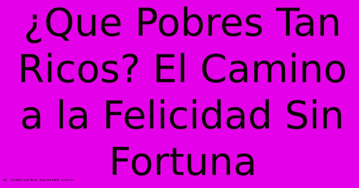 ¿Que Pobres Tan Ricos? El Camino A La Felicidad Sin Fortuna