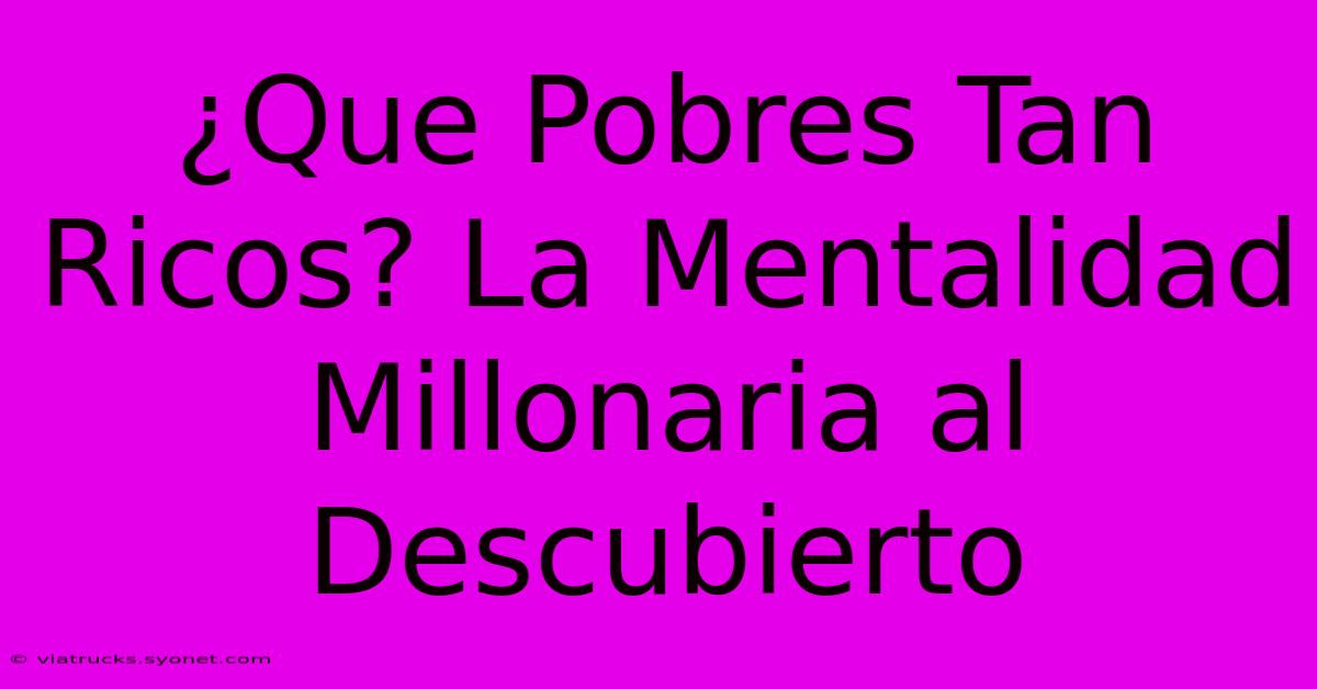 ¿Que Pobres Tan Ricos? La Mentalidad Millonaria Al Descubierto