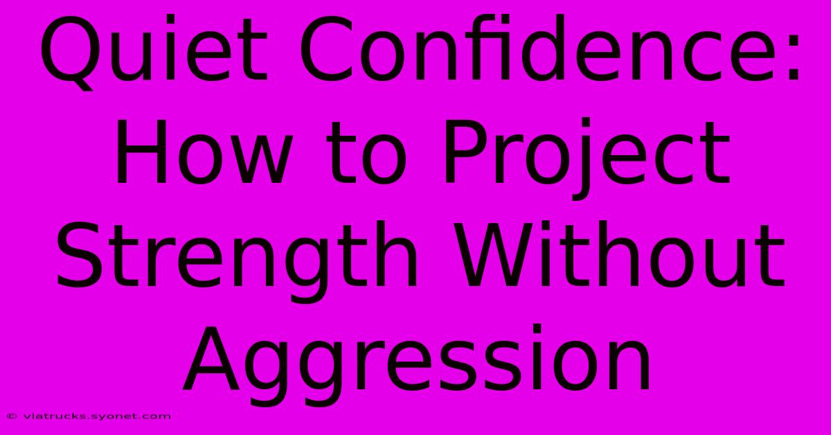 Quiet Confidence: How To Project Strength Without Aggression