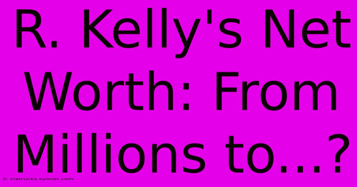 R. Kelly's Net Worth: From Millions To...?