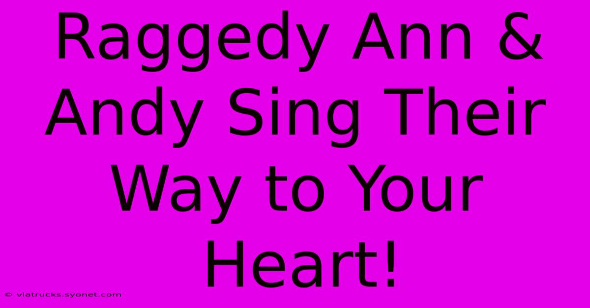 Raggedy Ann & Andy Sing Their Way To Your Heart!