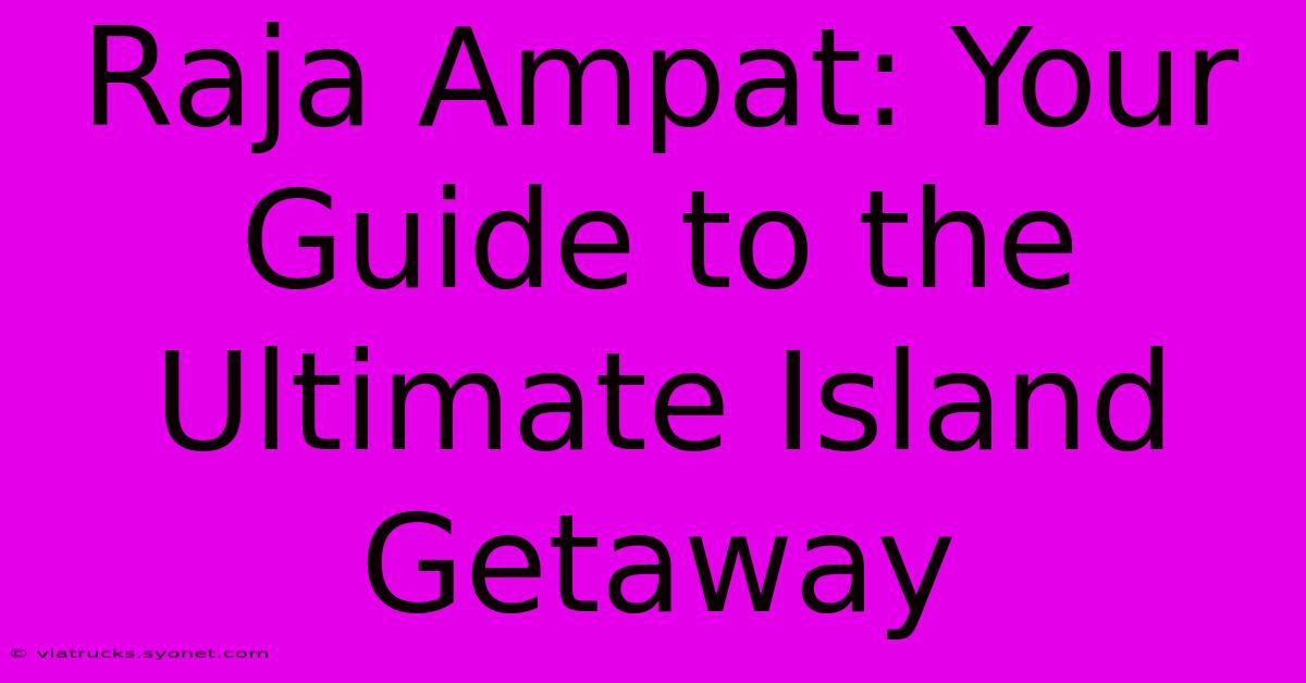 Raja Ampat: Your Guide To The Ultimate Island Getaway