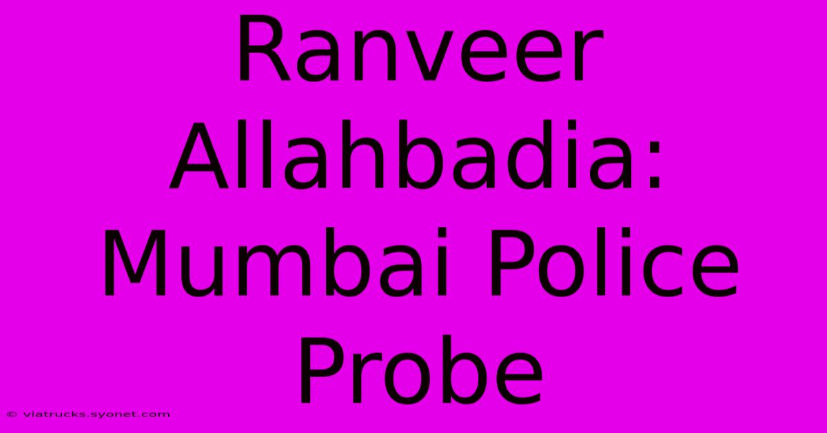 Ranveer Allahbadia: Mumbai Police Probe