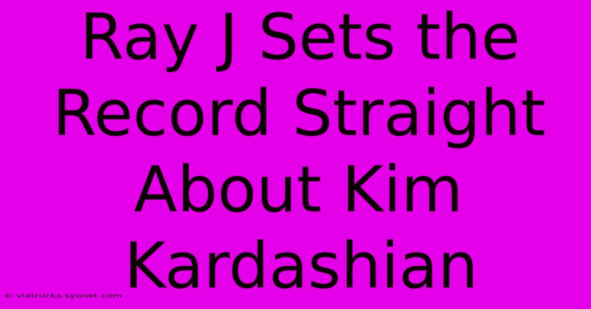 Ray J Sets The Record Straight About Kim Kardashian