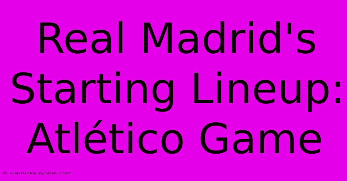 Real Madrid's Starting Lineup: Atlético Game