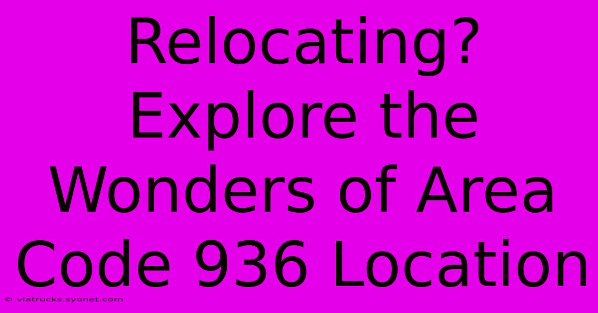 Relocating? Explore The Wonders Of Area Code 936 Location