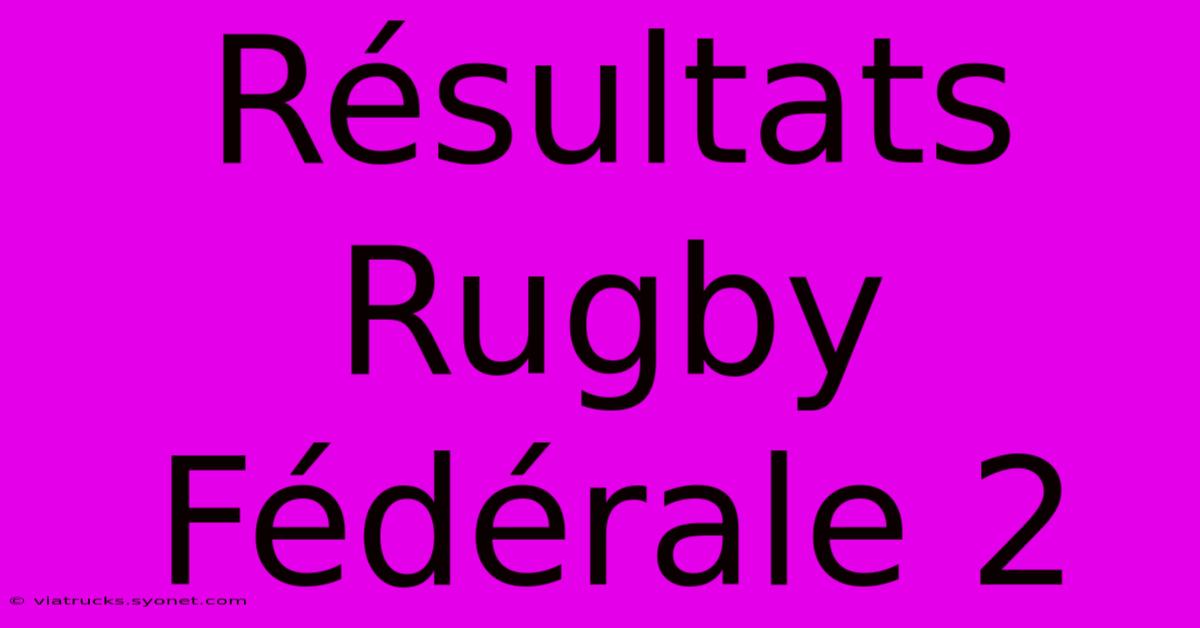 Résultats Rugby Fédérale 2