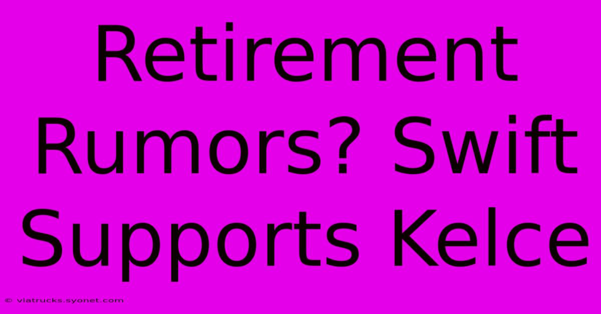 Retirement Rumors? Swift Supports Kelce