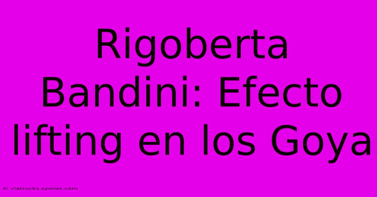 Rigoberta Bandini: Efecto Lifting En Los Goya