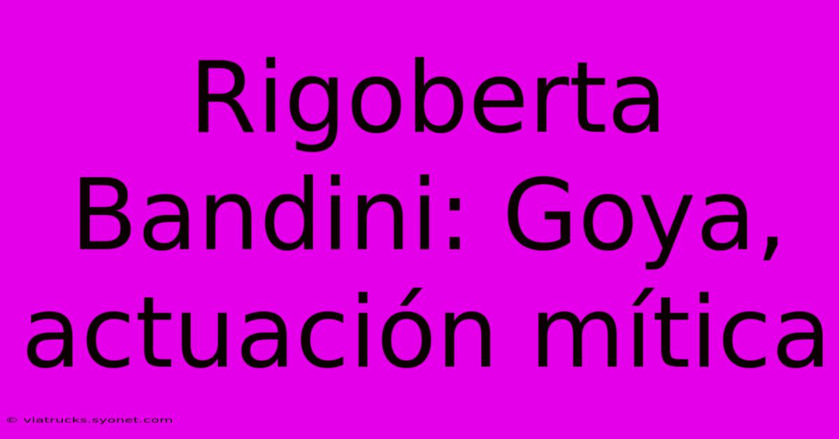 Rigoberta Bandini: Goya, Actuación Mítica