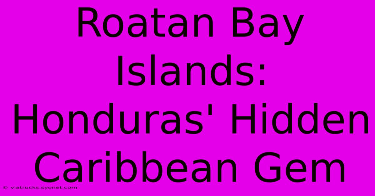 Roatan Bay Islands: Honduras' Hidden Caribbean Gem