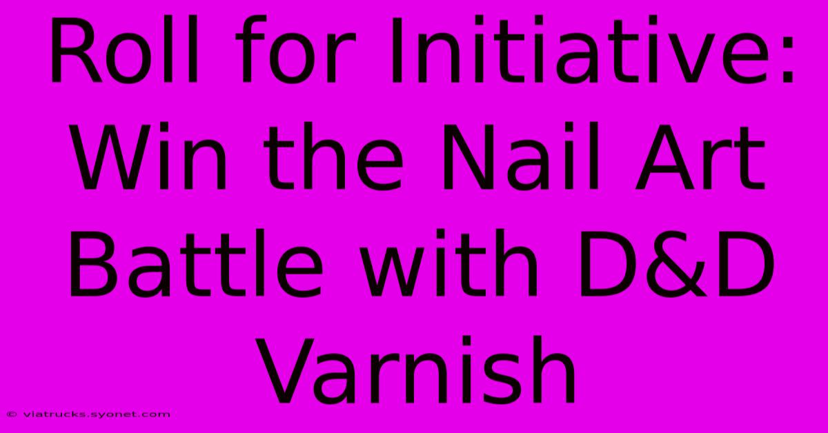 Roll For Initiative: Win The Nail Art Battle With D&D Varnish