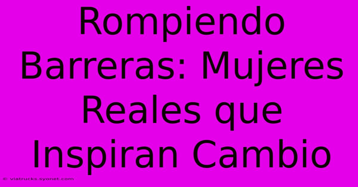 Rompiendo Barreras: Mujeres Reales Que Inspiran Cambio