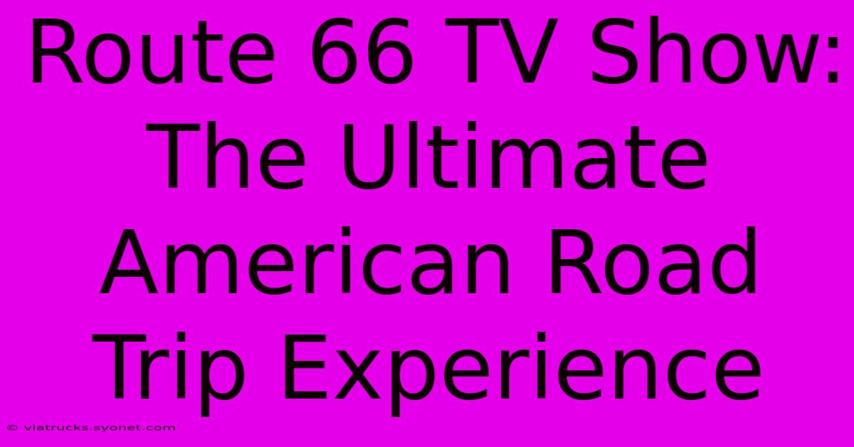 Route 66 TV Show: The Ultimate American Road Trip Experience