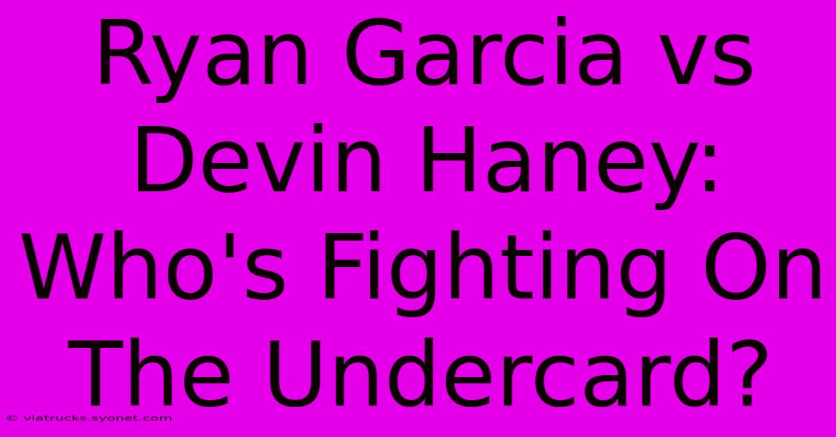 Ryan Garcia Vs Devin Haney: Who's Fighting On The Undercard?