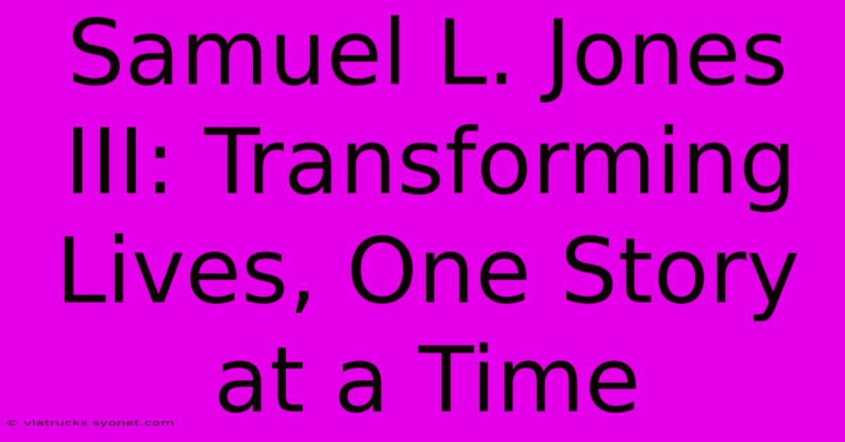 Samuel L. Jones III: Transforming Lives, One Story At A Time