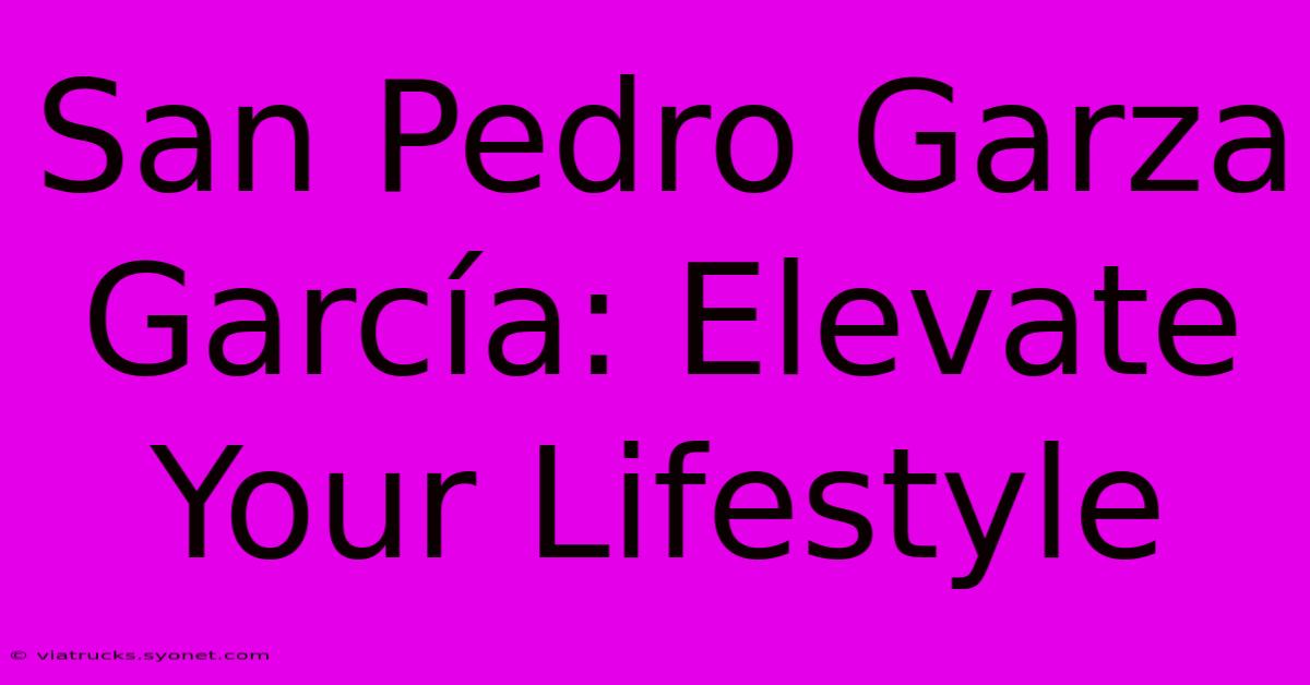 San Pedro Garza García: Elevate Your Lifestyle