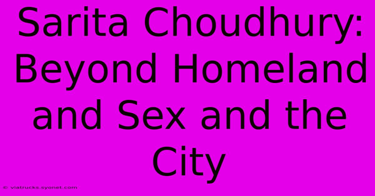 Sarita Choudhury: Beyond Homeland And Sex And The City