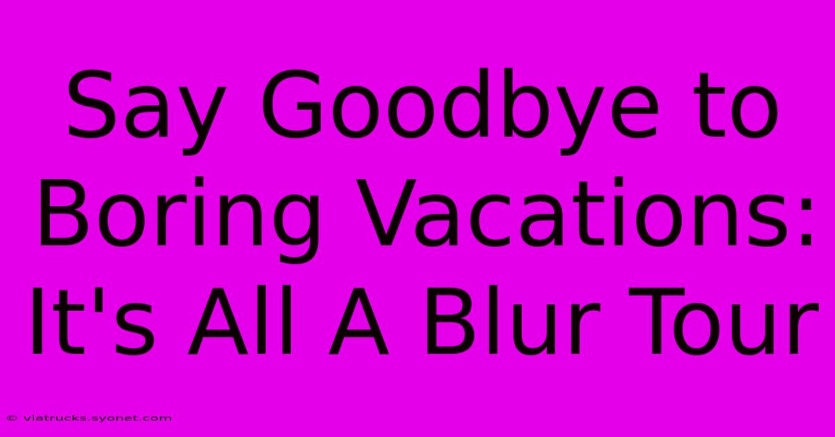 Say Goodbye To Boring Vacations: It's All A Blur Tour