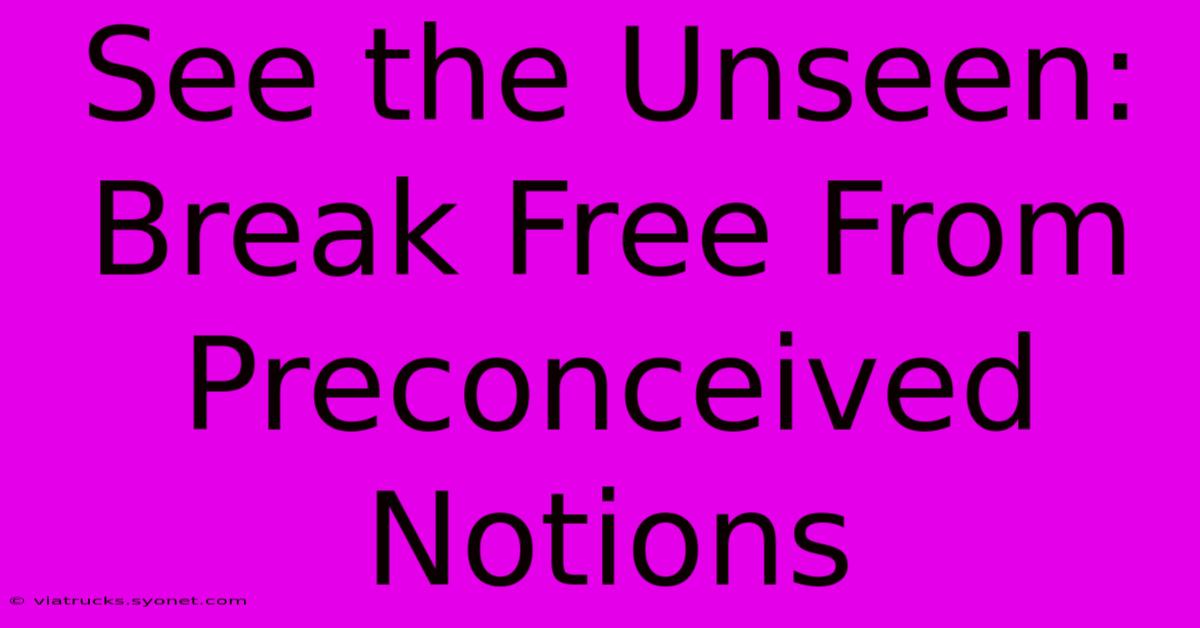 See The Unseen: Break Free From Preconceived Notions