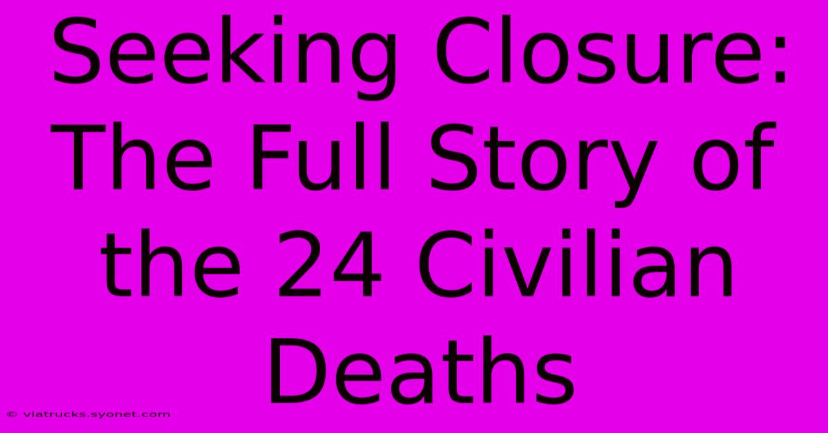 Seeking Closure:  The Full Story Of The 24 Civilian Deaths