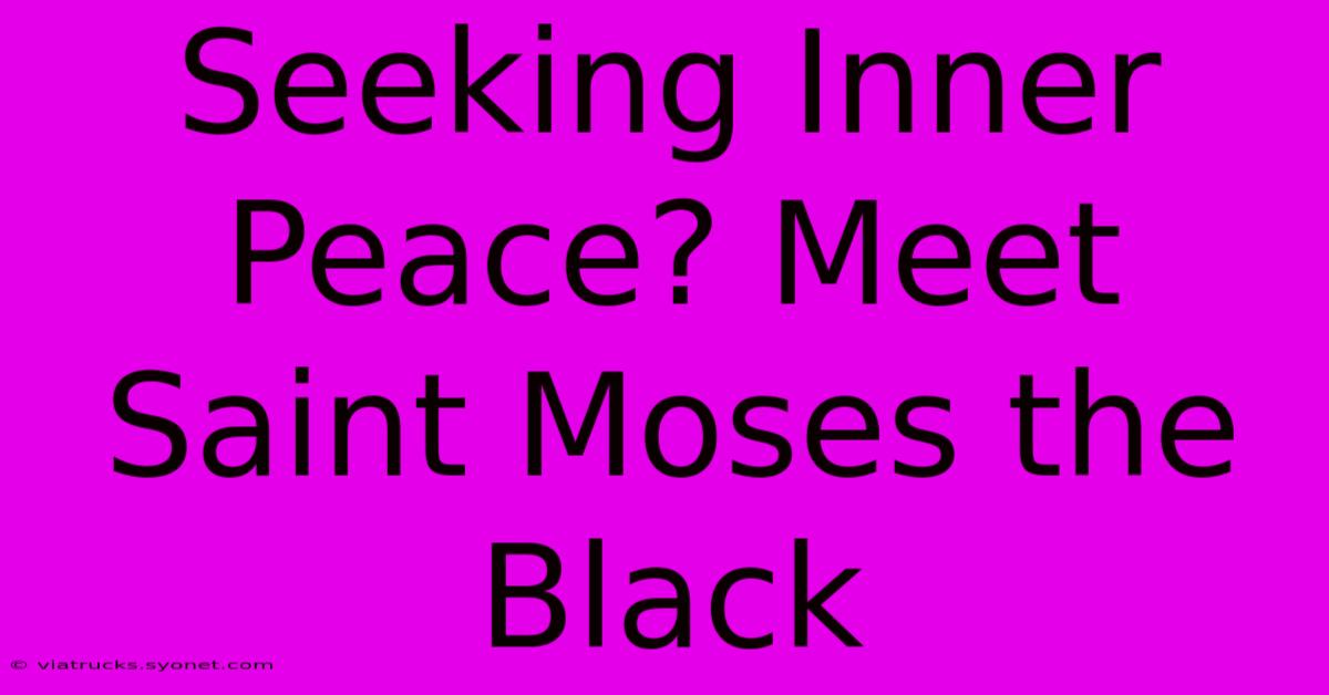 Seeking Inner Peace? Meet Saint Moses The Black