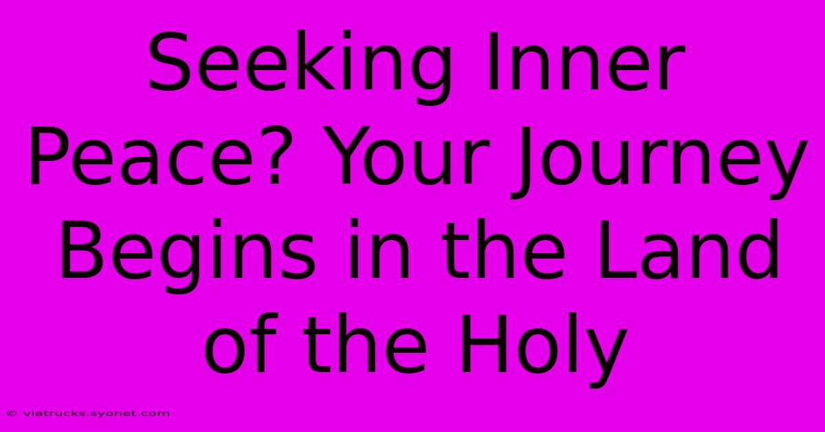 Seeking Inner Peace? Your Journey Begins In The Land Of The Holy