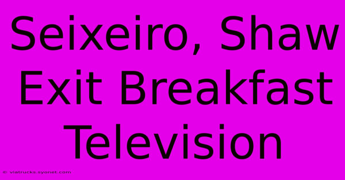 Seixeiro, Shaw Exit Breakfast Television