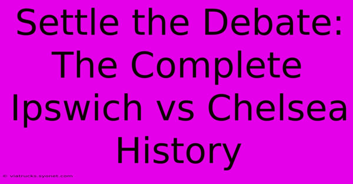 Settle The Debate: The Complete Ipswich Vs Chelsea History