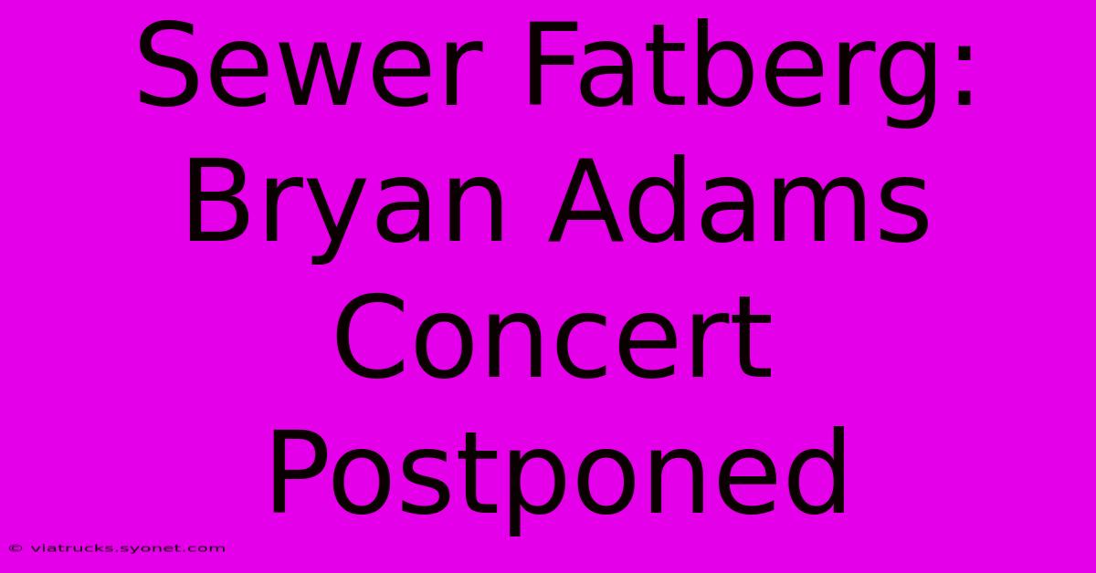 Sewer Fatberg: Bryan Adams Concert Postponed