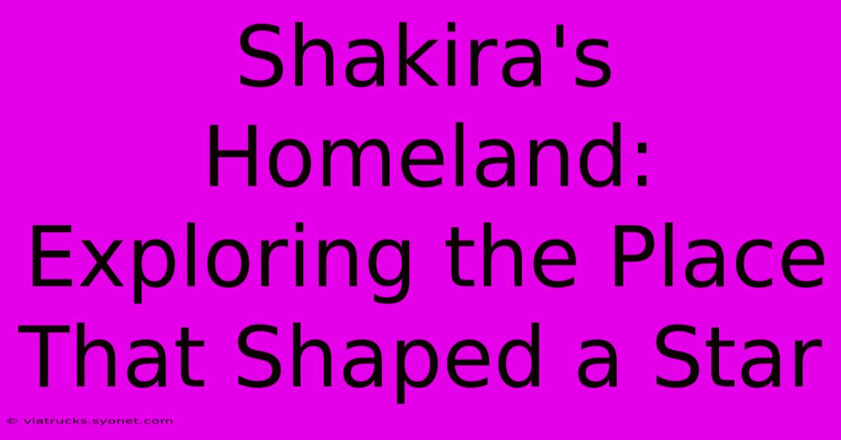 Shakira's Homeland: Exploring The Place That Shaped A Star