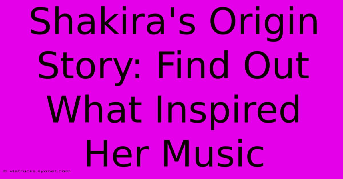 Shakira's Origin Story: Find Out What Inspired Her Music