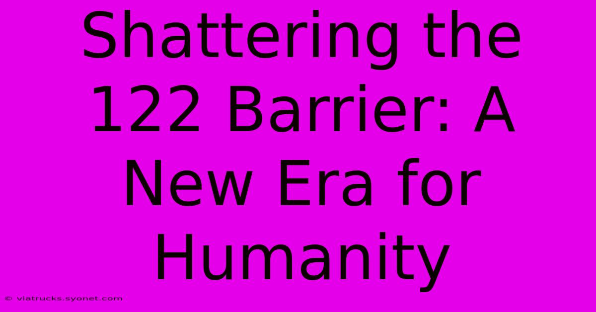 Shattering The 122 Barrier: A New Era For Humanity