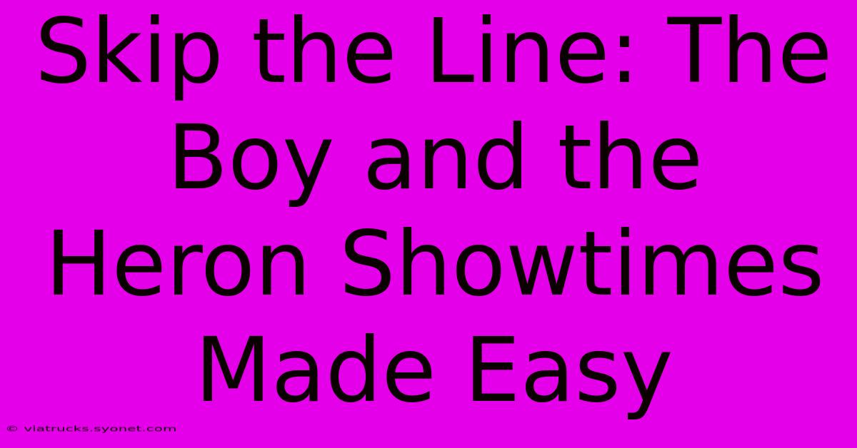 Skip The Line: The Boy And The Heron Showtimes Made Easy