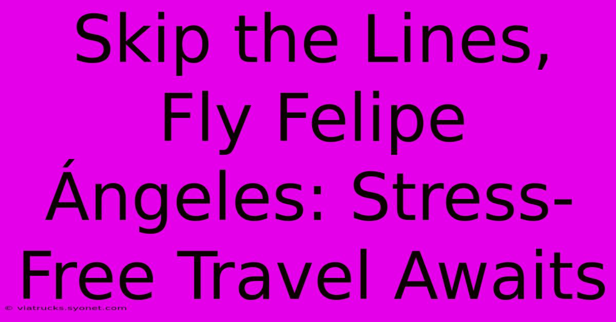 Skip The Lines, Fly Felipe Ángeles: Stress-Free Travel Awaits