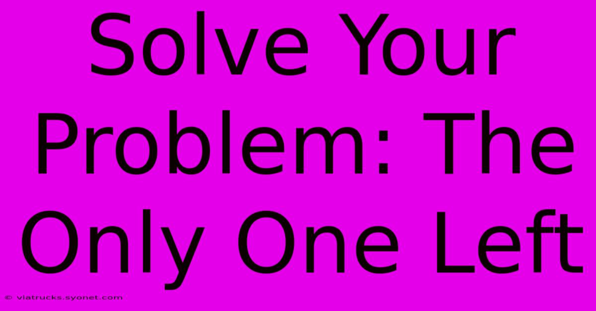 Solve Your Problem: The Only One Left