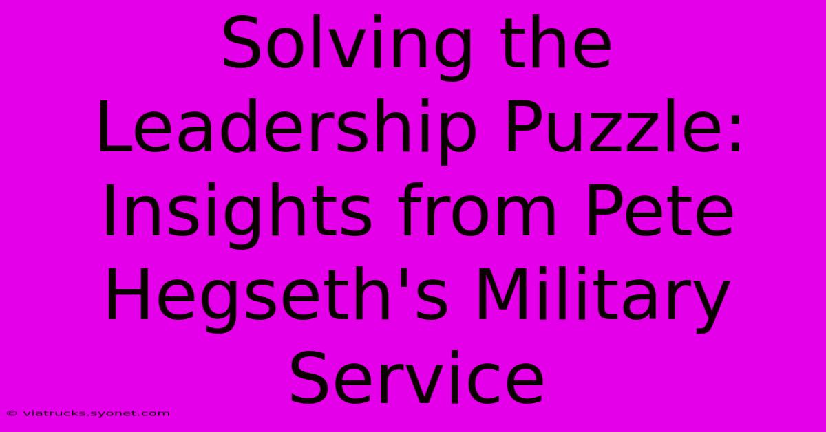 Solving The Leadership Puzzle: Insights From Pete Hegseth's Military Service