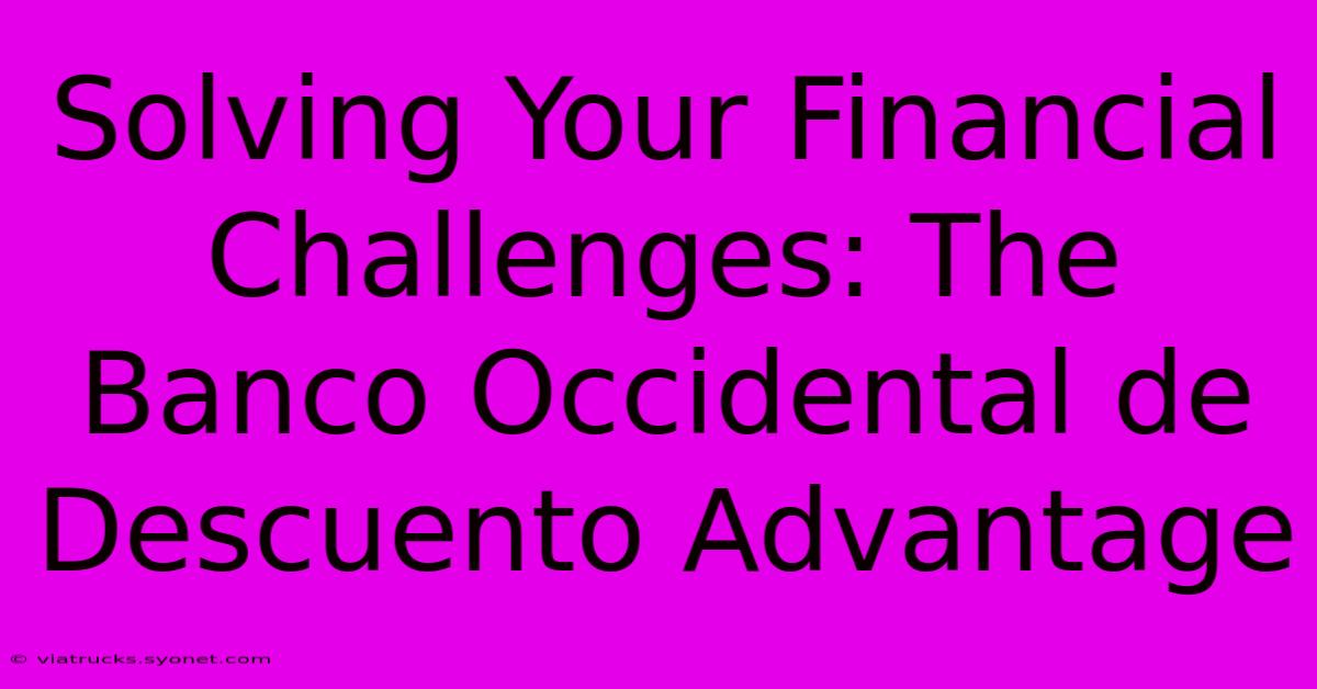 Solving Your Financial Challenges: The Banco Occidental De Descuento Advantage