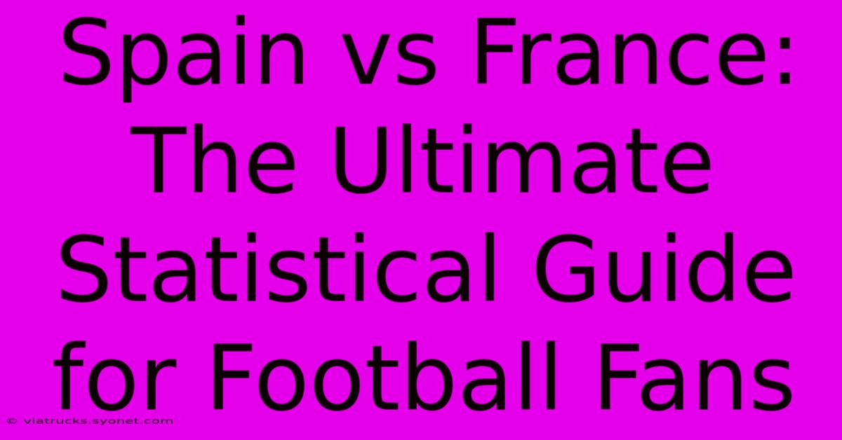 Spain Vs France:  The Ultimate Statistical Guide For Football Fans