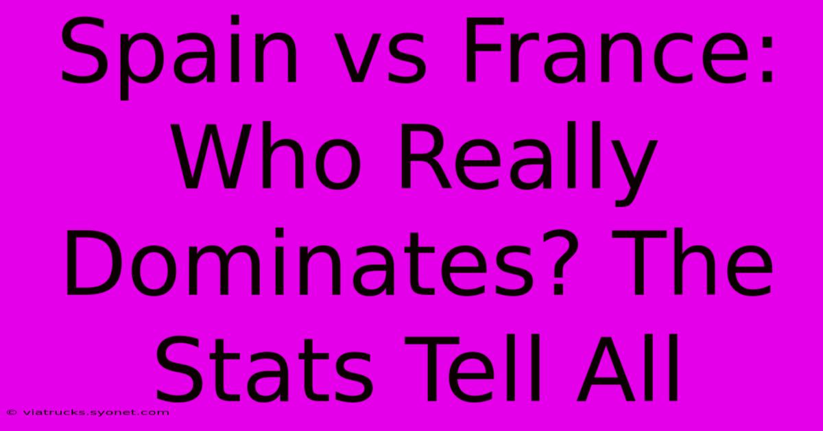 Spain Vs France:  Who Really Dominates? The Stats Tell All