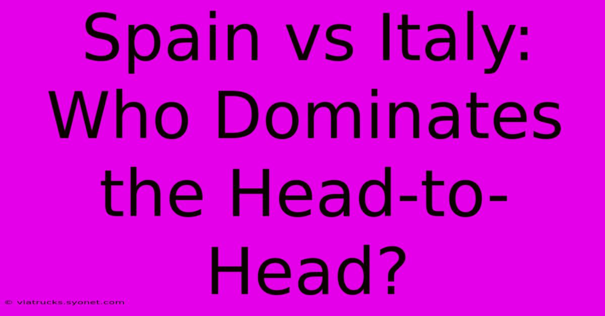 Spain Vs Italy: Who Dominates The Head-to-Head?