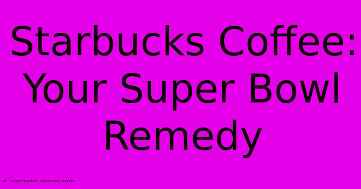 Starbucks Coffee: Your Super Bowl Remedy