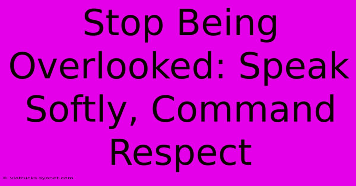 Stop Being Overlooked: Speak Softly, Command Respect