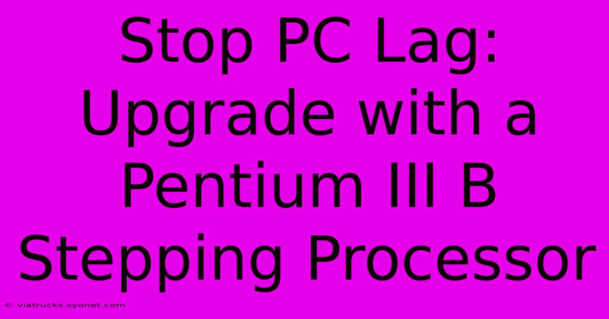 Stop PC Lag: Upgrade With A Pentium III B Stepping Processor