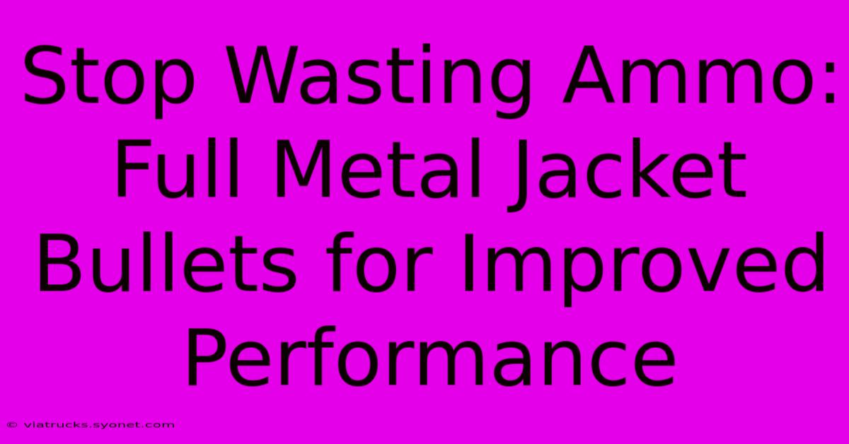 Stop Wasting Ammo: Full Metal Jacket Bullets For Improved Performance