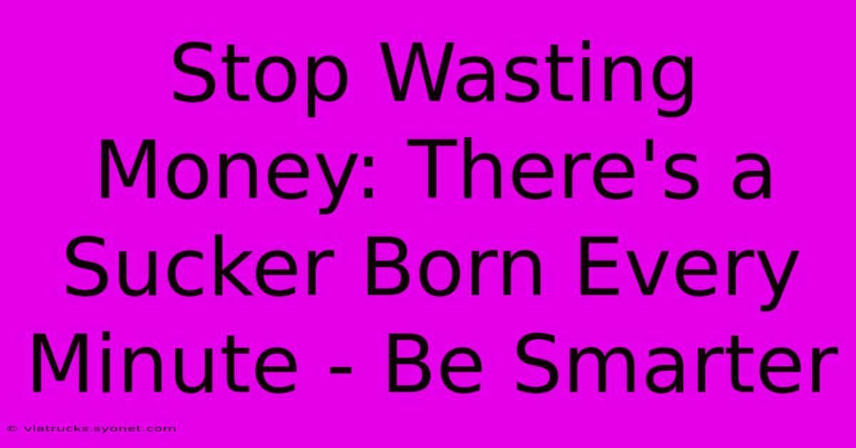 Stop Wasting Money: There's A Sucker Born Every Minute - Be Smarter