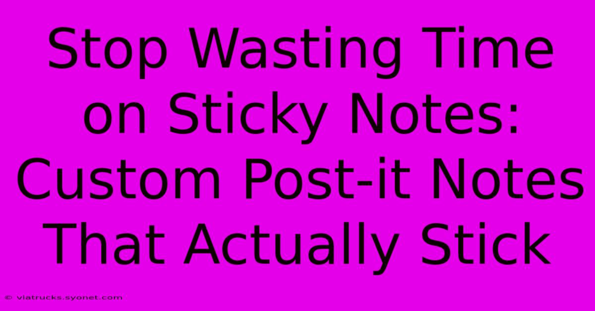 Stop Wasting Time On Sticky Notes: Custom Post-it Notes That Actually Stick