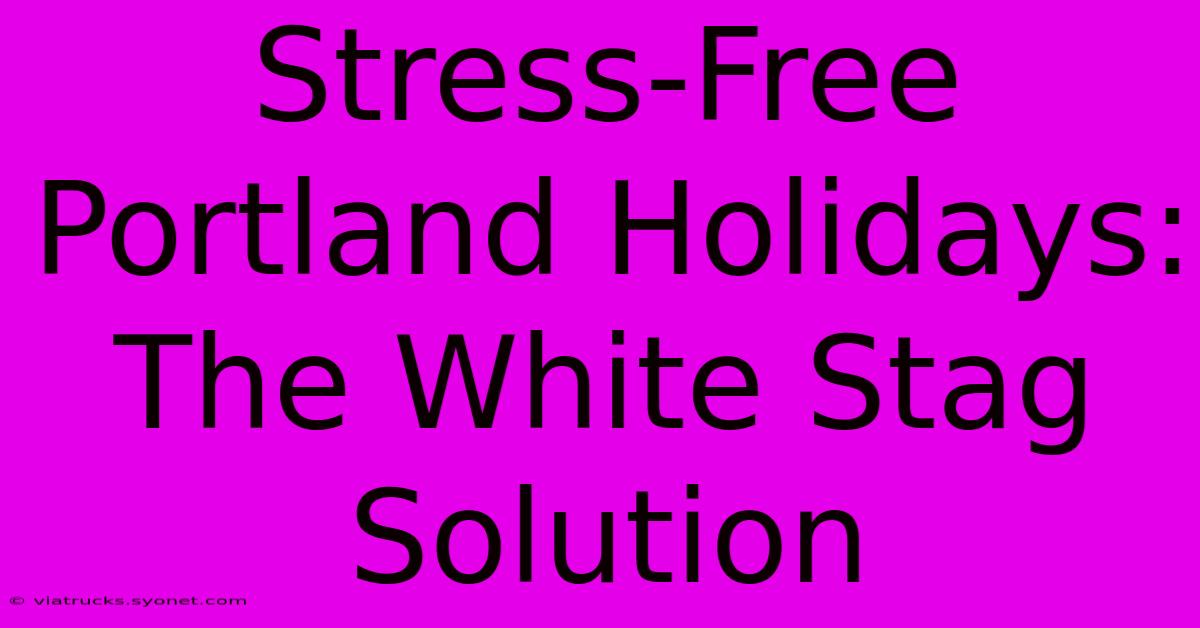 Stress-Free Portland Holidays: The White Stag Solution