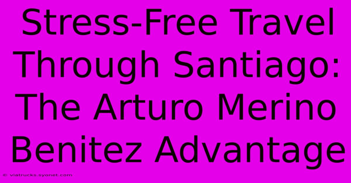 Stress-Free Travel Through Santiago: The Arturo Merino Benitez Advantage