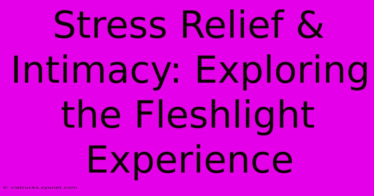 Stress Relief & Intimacy: Exploring The Fleshlight Experience